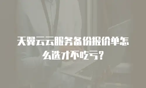 天翼云云服务备份报价单怎么选才不吃亏？