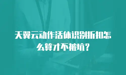 天翼云动作活体识别折扣怎么算才不被坑？