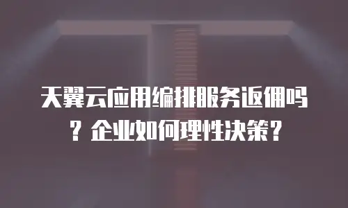 天翼云应用编排服务返佣吗？企业如何理性决策？