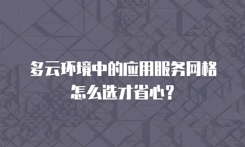 多云环境中的应用服务网格怎么选才省心？