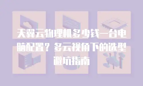 天翼云物理机多少钱一台电脑配置？多云视角下的选型避坑指南