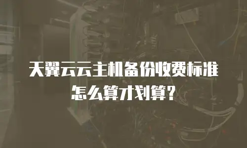 天翼云云主机备份收费标准怎么算才划算？