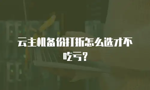 云主机备份打折怎么选才不吃亏？
