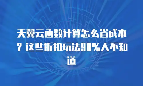 天翼云函数计算怎么省成本？这些折扣玩法90%人不知道