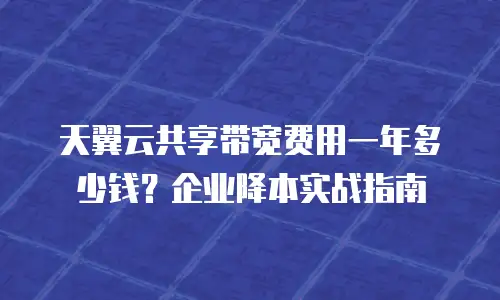天翼云共享带宽费用一年多少钱？企业降本实战指南