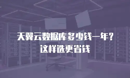 天翼云数据库多少钱一年？这样选更省钱