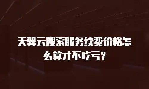 天翼云搜索服务续费价格怎么算才不吃亏？
