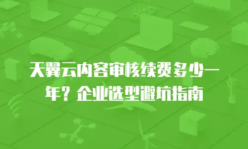 天翼云内容审核续费多少一年？企业选型避坑指南