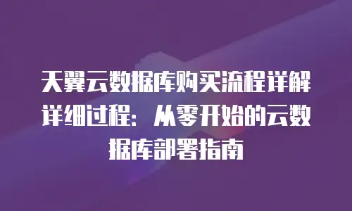 天翼云数据库购买流程详解详细过程：从零开始的云数据库部署指南