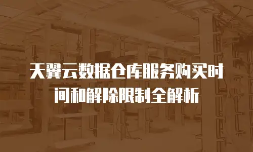天翼云数据仓库服务购买时间和解除限制全解析