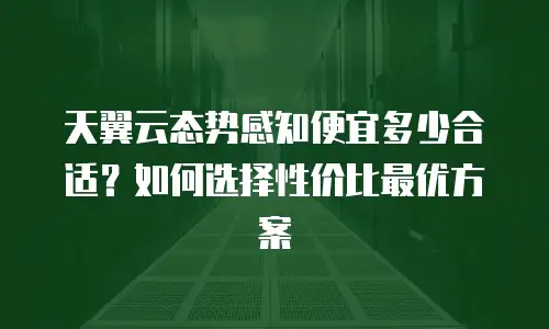 天翼云态势感知便宜多少合适？如何选择性价比最优方案