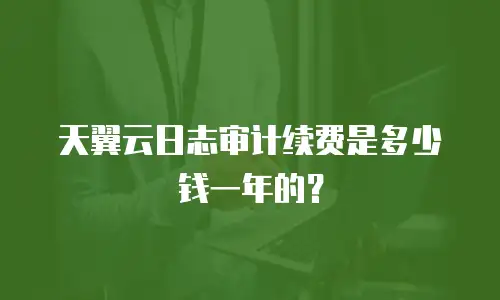 天翼云日志审计续费是多少钱一年的？