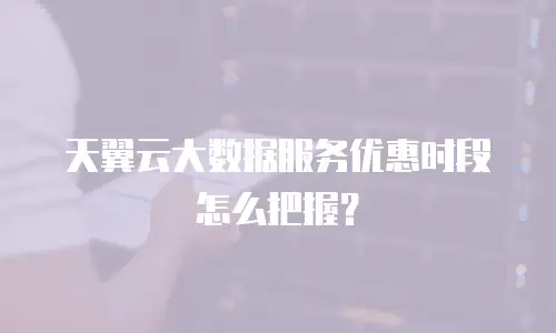 天翼云大数据服务优惠时段怎么把握？