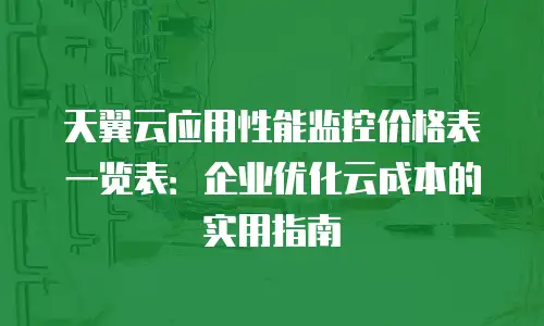 天翼云应用性能监控价格表一览表：企业优化云成本的实用指南