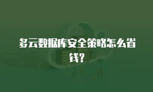 多云数据库安全策略怎么省钱？
