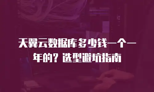 天翼云数据库多少钱一个一年的？选型避坑指南