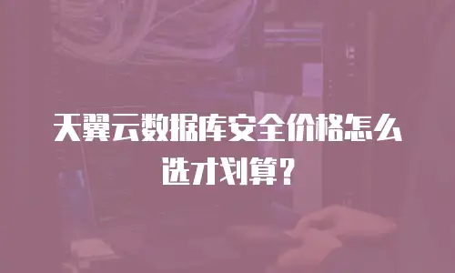 天翼云数据库安全价格怎么选才划算？