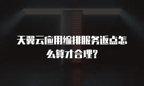 天翼云应用编排服务返点怎么算才合理？