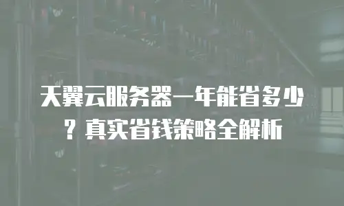 天翼云服务器一年能省多少？真实省钱策略全解析