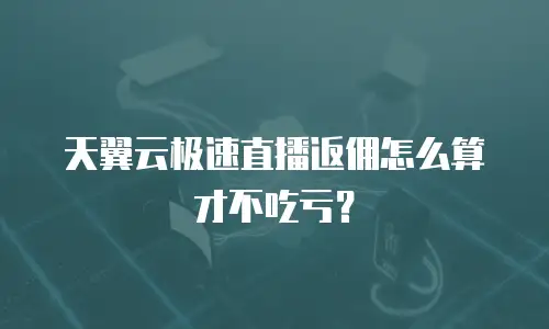 天翼云极速直播返佣怎么算才不吃亏？