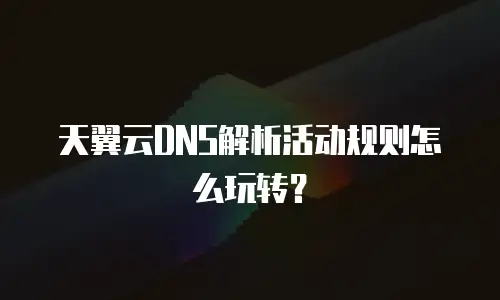 天翼云DNS解析活动规则怎么玩转？