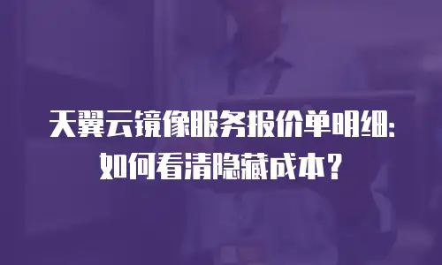 天翼云镜像服务报价单明细：如何看清隐藏成本？