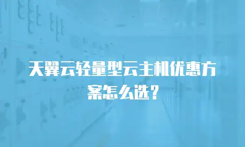 天翼云轻量型云主机优惠方案怎么选？