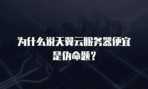 为什么说天翼云服务器便宜是伪命题？