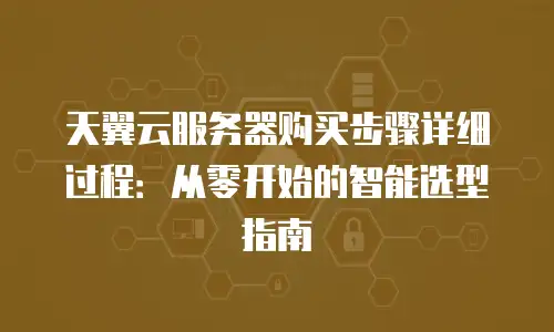 天翼云服务器购买步骤详细过程：从零开始的智能选型指南