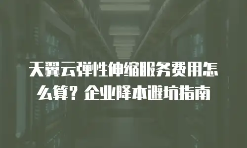 天翼云弹性伸缩服务费用怎么算？企业降本避坑指南