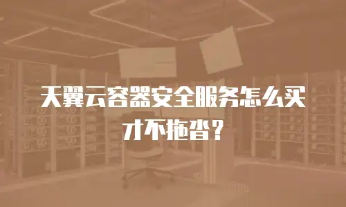 天翼云容器安全服务怎么买才不拖沓？