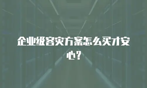 企业级容灾方案怎么买才安心？