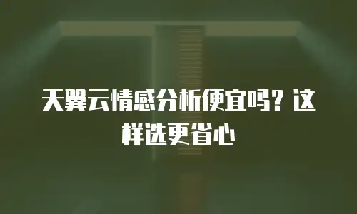 天翼云情感分析便宜吗？这样选更省心