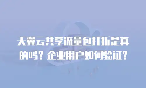 天翼云共享流量包打折是真的吗？企业用户如何验证？