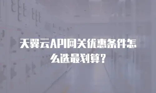天翼云API网关优惠条件怎么选最划算？
