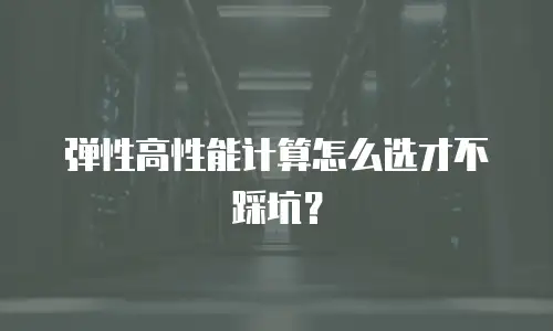 弹性高性能计算怎么选才不踩坑？