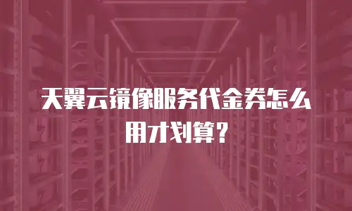 天翼云镜像服务代金券怎么用才划算？