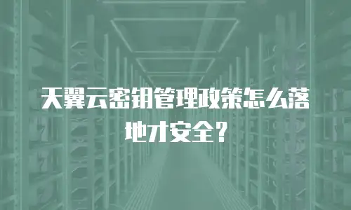 天翼云密钥管理政策怎么落地才安全？