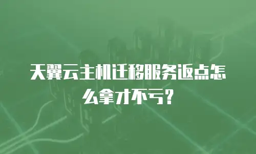 天翼云主机迁移服务返点怎么拿才不亏？