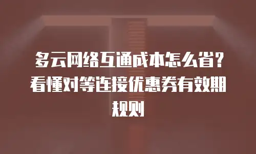 多云网络互通成本怎么省？看懂对等连接优惠券有效期规则