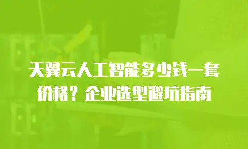 天翼云人工智能多少钱一套价格？企业选型避坑指南