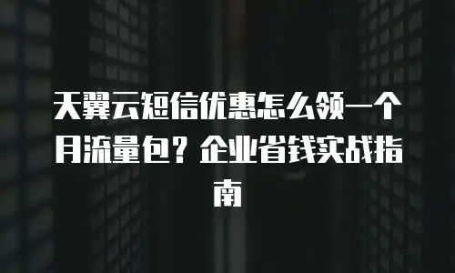 天翼云短信优惠怎么领一个月流量包？企业省钱实战指南