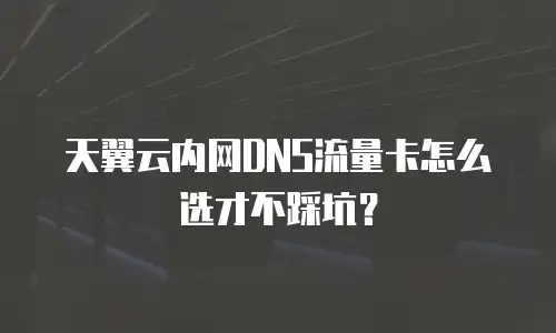 天翼云内网DNS流量卡怎么选才不踩坑？