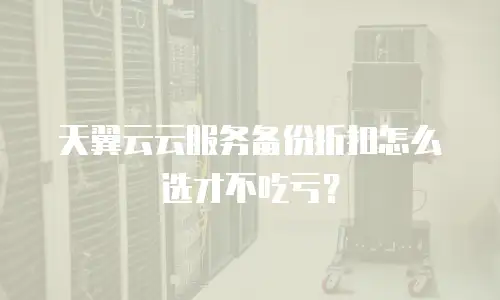 天翼云云服务备份折扣怎么选才不吃亏？