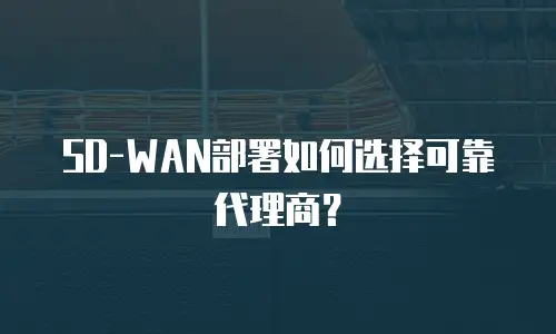 SD-WAN部署如何选择可靠代理商？