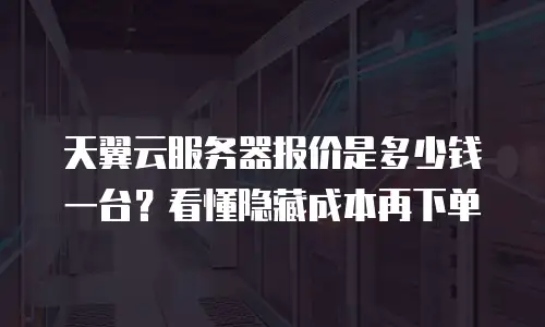 天翼云服务器报价是多少钱一台？看懂隐藏成本再下单