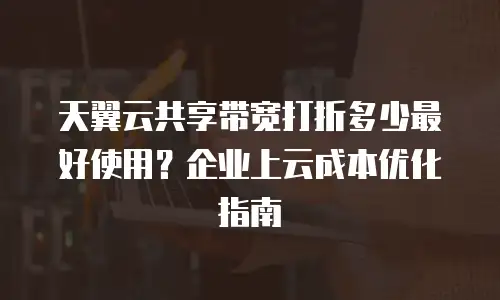 天翼云共享带宽打折多少最好使用？企业上云成本优化指南