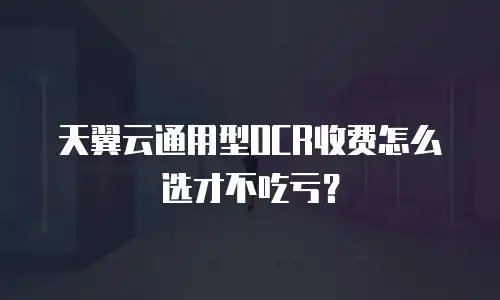 天翼云通用型OCR收费怎么选才不吃亏？