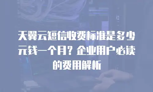 天翼云短信收费标准是多少元钱一个月？企业用户必读的费用解析