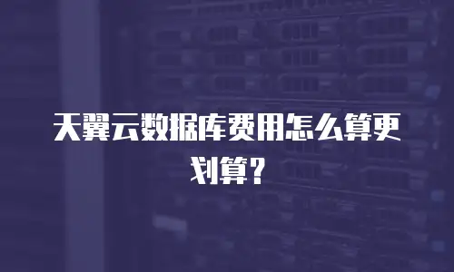 天翼云数据库费用怎么算更划算？